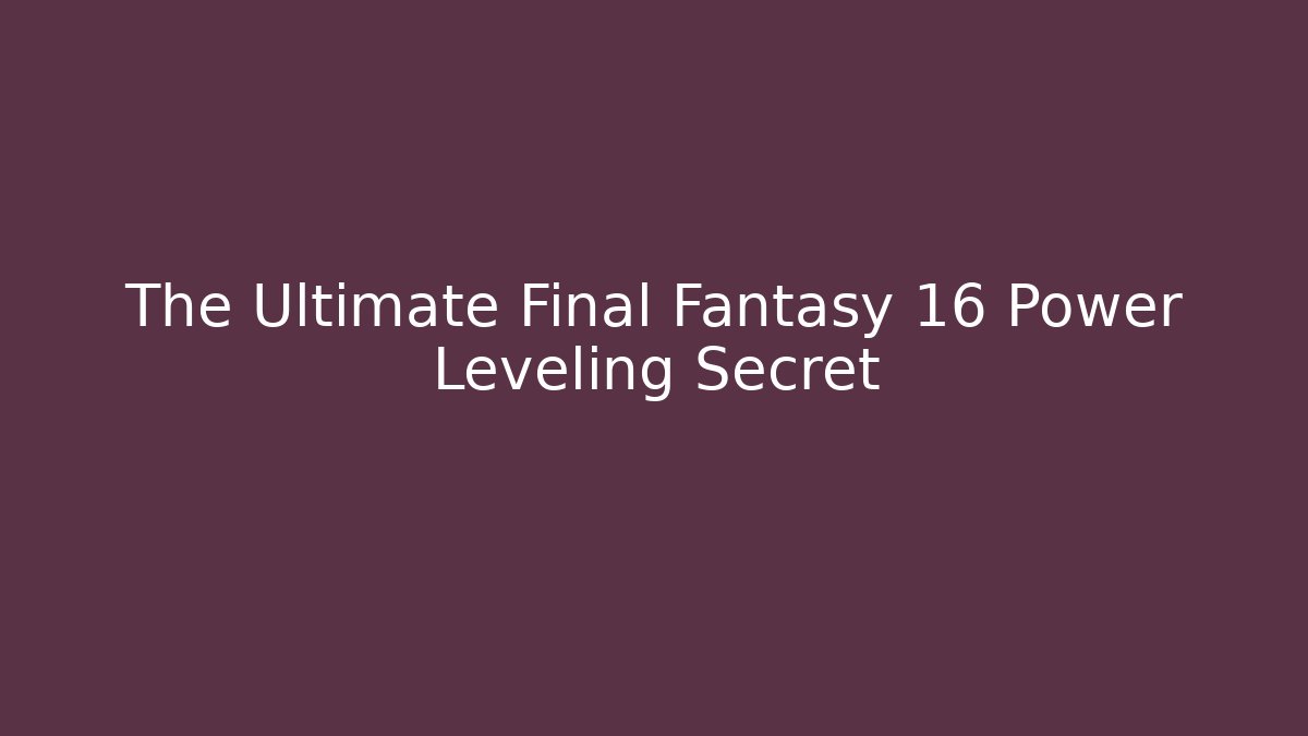 The Ultimate Final Fantasy 16 Power Leveling Secret