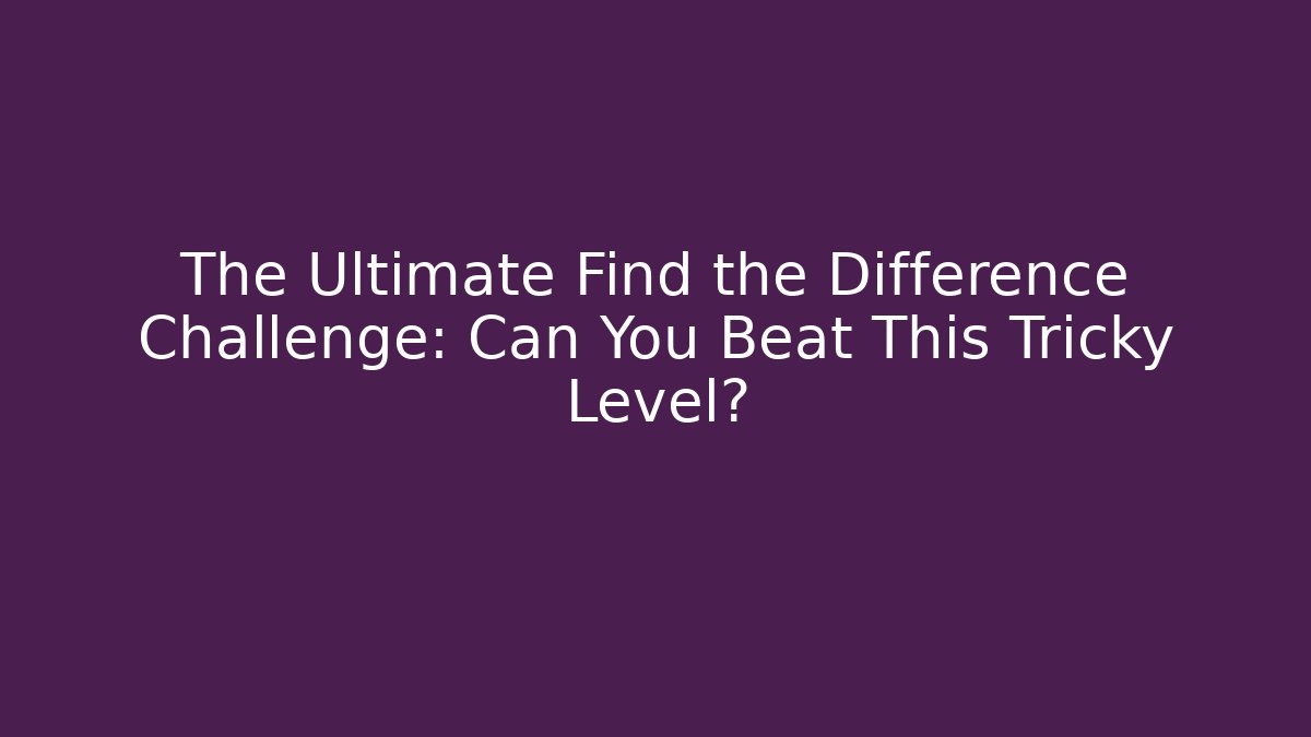 The Ultimate Find the Difference Challenge: Can You Beat This Tricky Level?