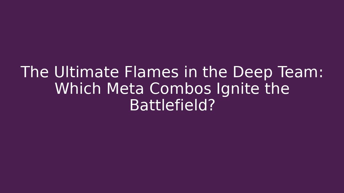 The Ultimate Flames in the Deep Team: Which Meta Combos Ignite the Battlefield?