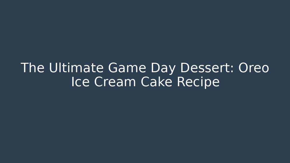 The Ultimate Game Day Dessert: Oreo Ice Cream Cake Recipe