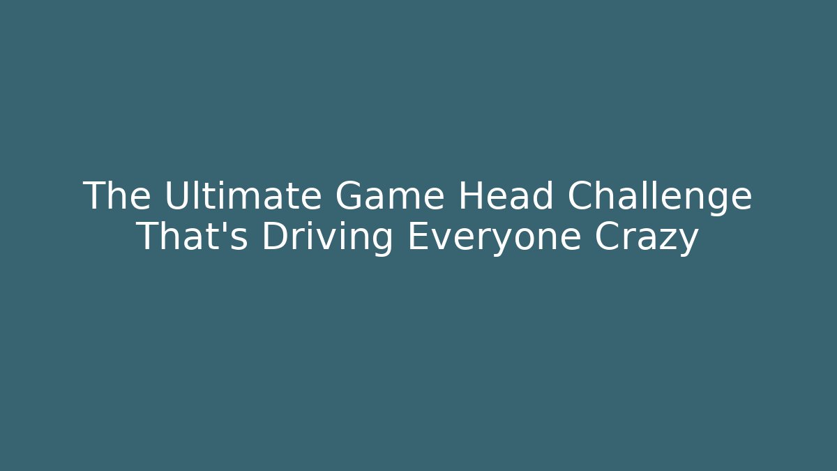 The Ultimate Game Head Challenge That's Driving Everyone Crazy