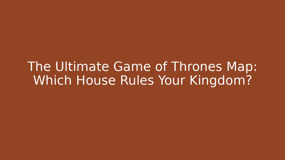 The Ultimate Game of Thrones Map: Which House Rules Your Kingdom?