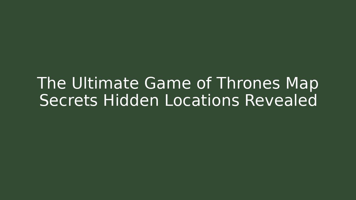 The Ultimate Game of Thrones Map Secrets Hidden Locations Revealed