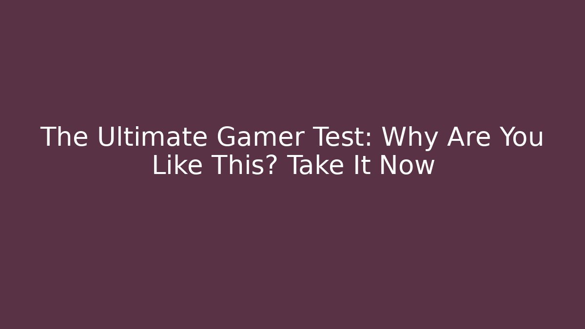 The Ultimate Gamer Test: Why Are You Like This? Take It Now