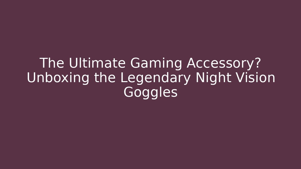 The Ultimate Gaming Accessory? Unboxing the Legendary Night Vision Goggles