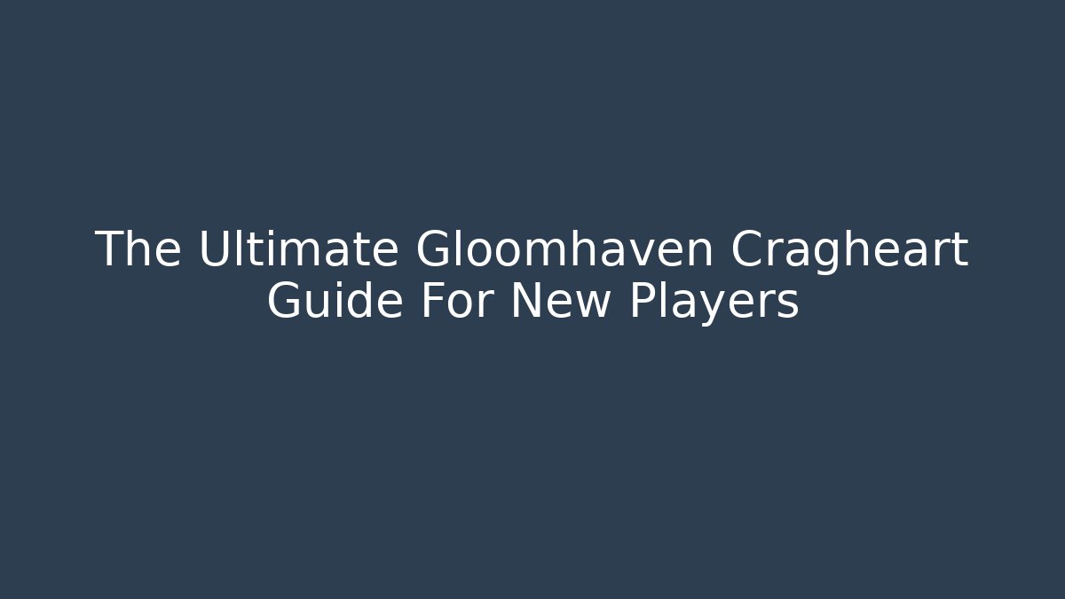 The Ultimate Gloomhaven Cragheart Guide For New Players