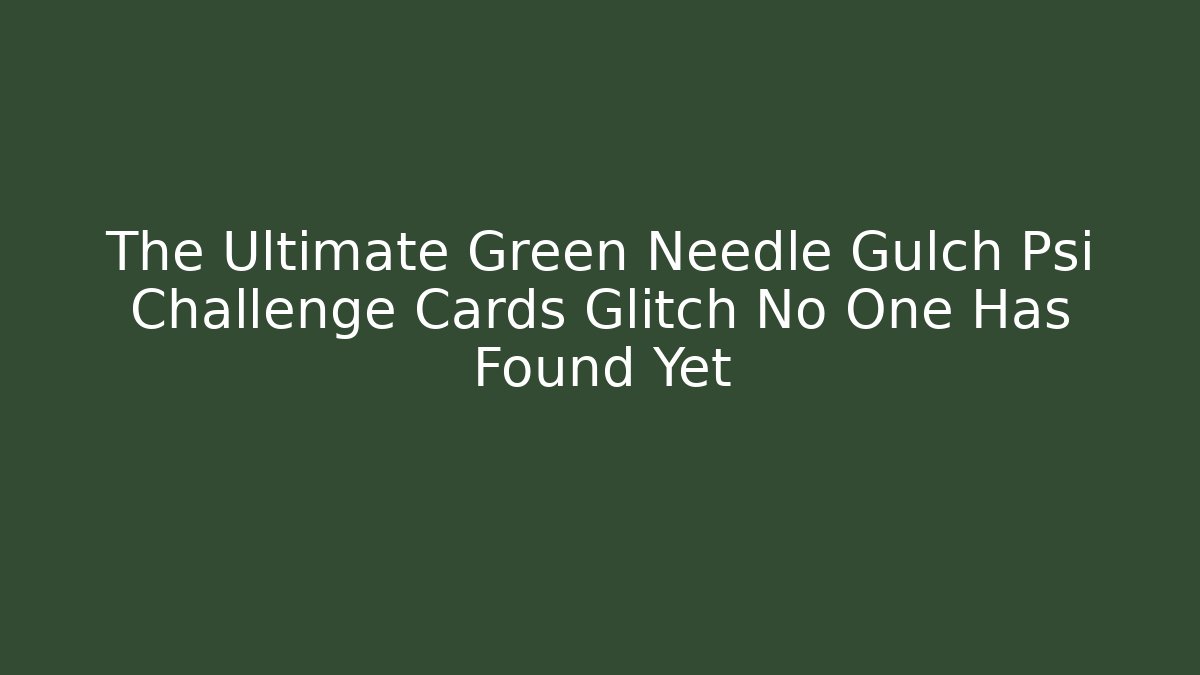 The Ultimate Green Needle Gulch Psi Challenge Cards Glitch No One Has Found Yet