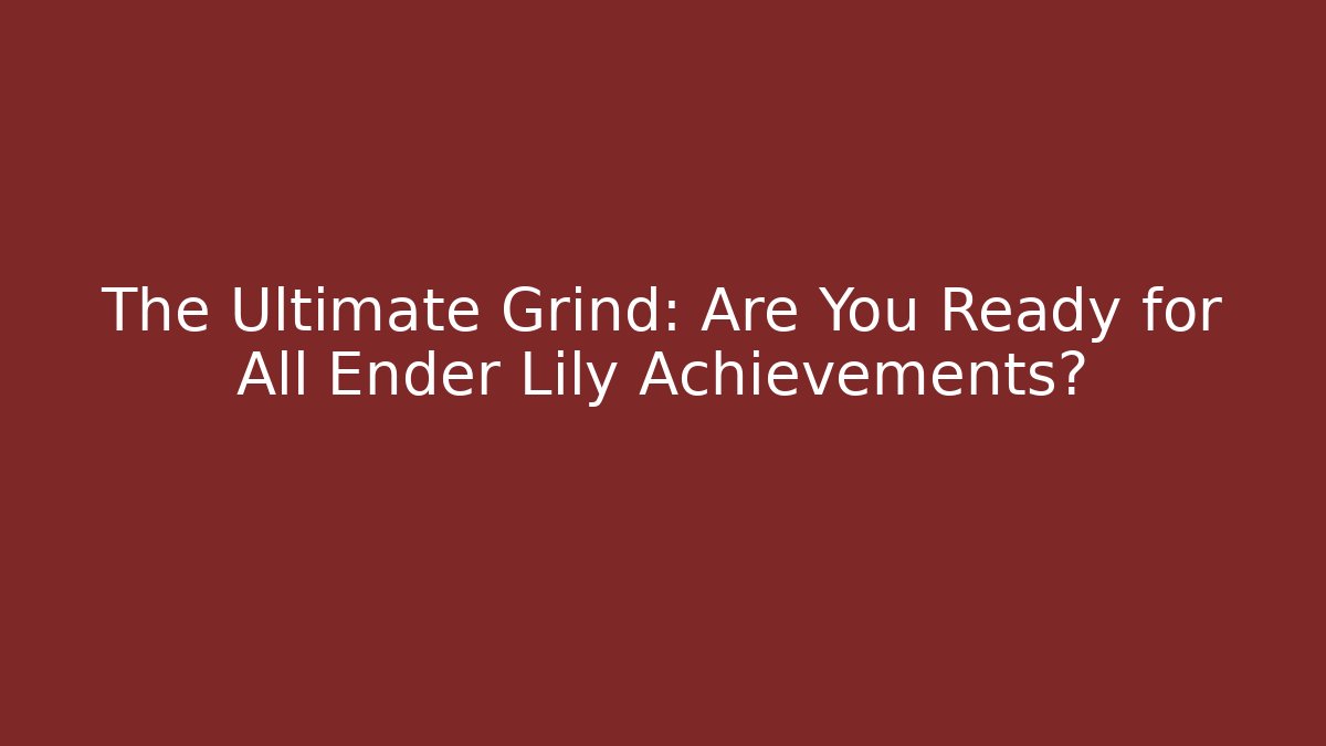 The Ultimate Grind: Are You Ready for All Ender Lily Achievements?