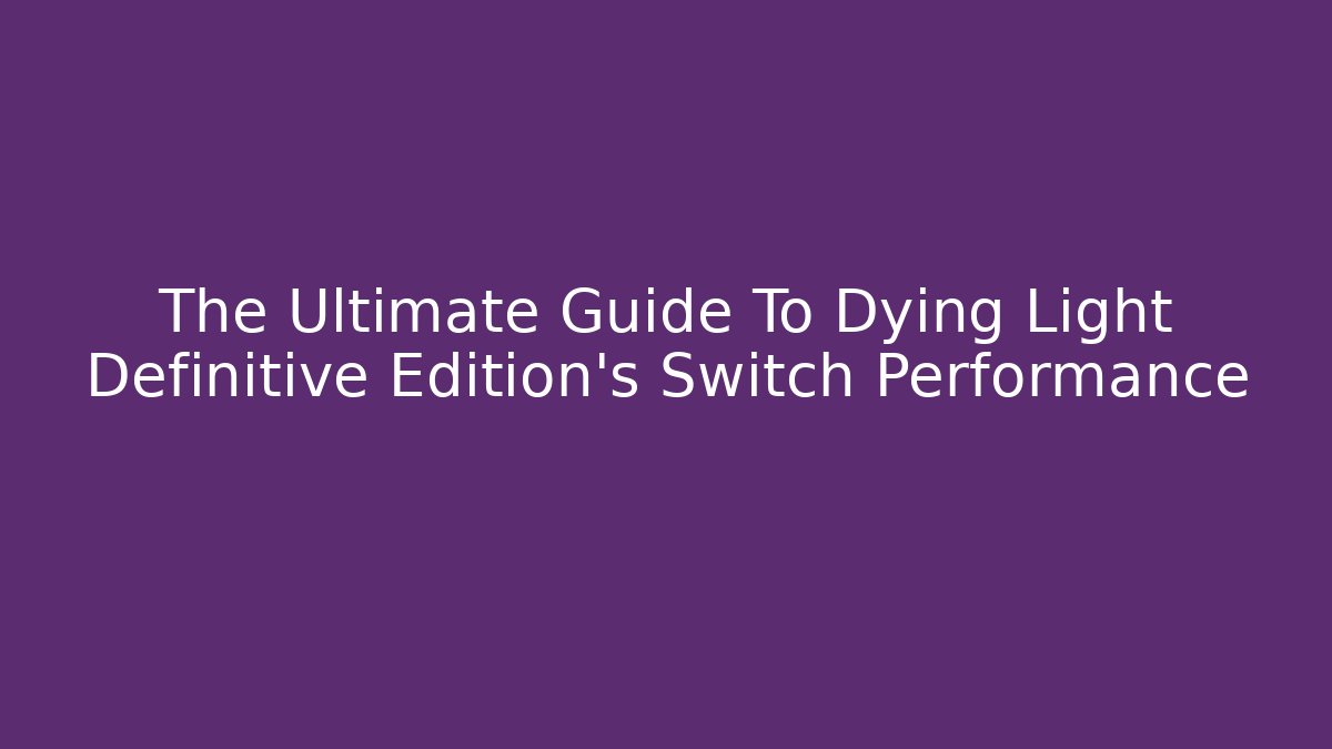 The Ultimate Guide To Dying Light Definitive Edition's Switch Performance