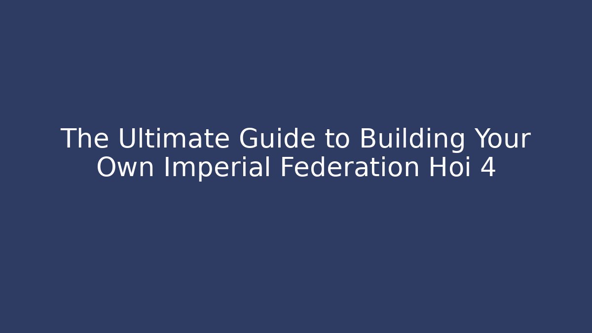 The Ultimate Guide to Building Your Own Imperial Federation Hoi 4