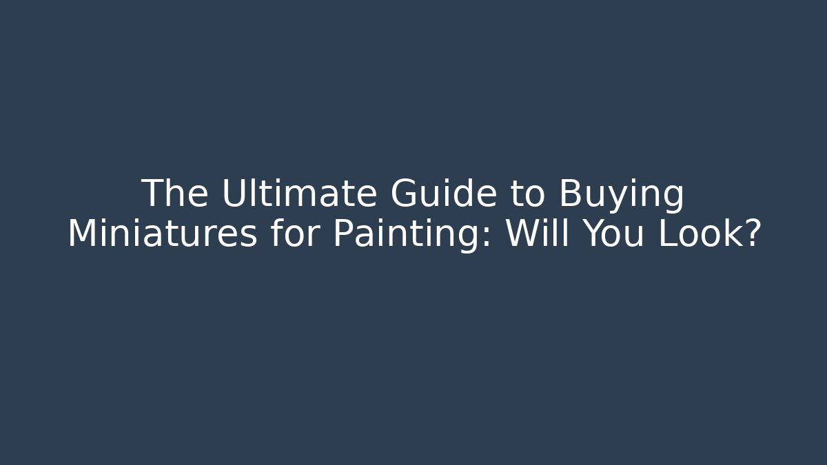 The Ultimate Guide to Buying Miniatures for Painting: Will You Look?