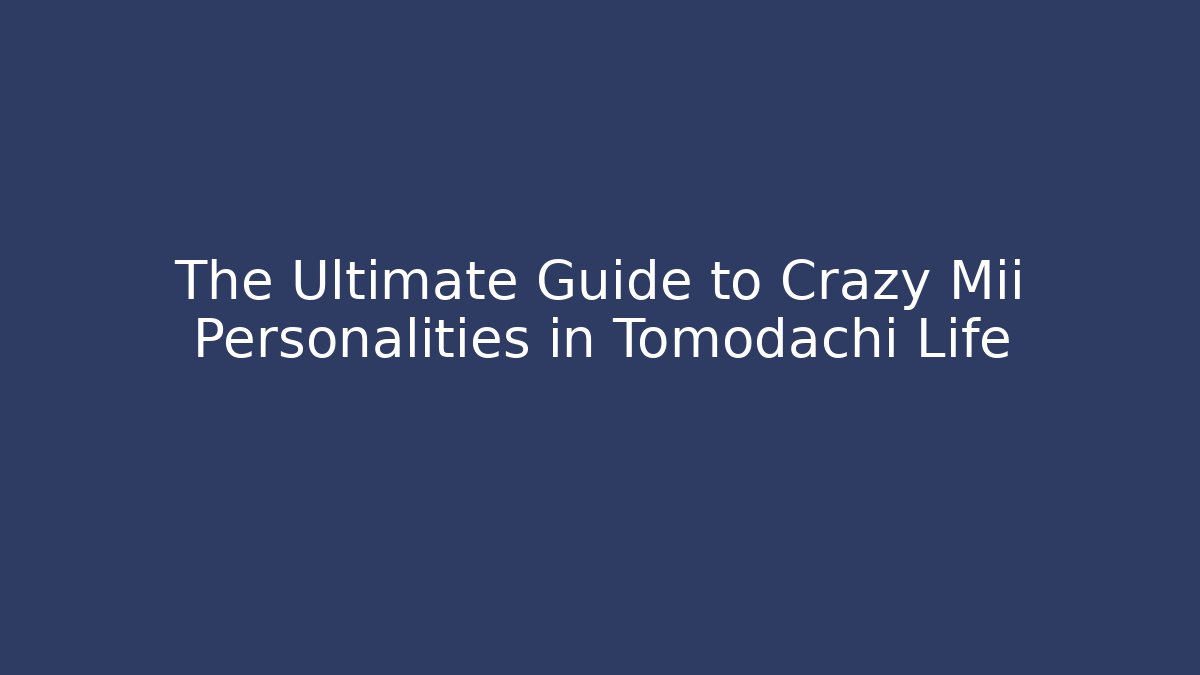The Ultimate Guide to Crazy Mii Personalities in Tomodachi Life