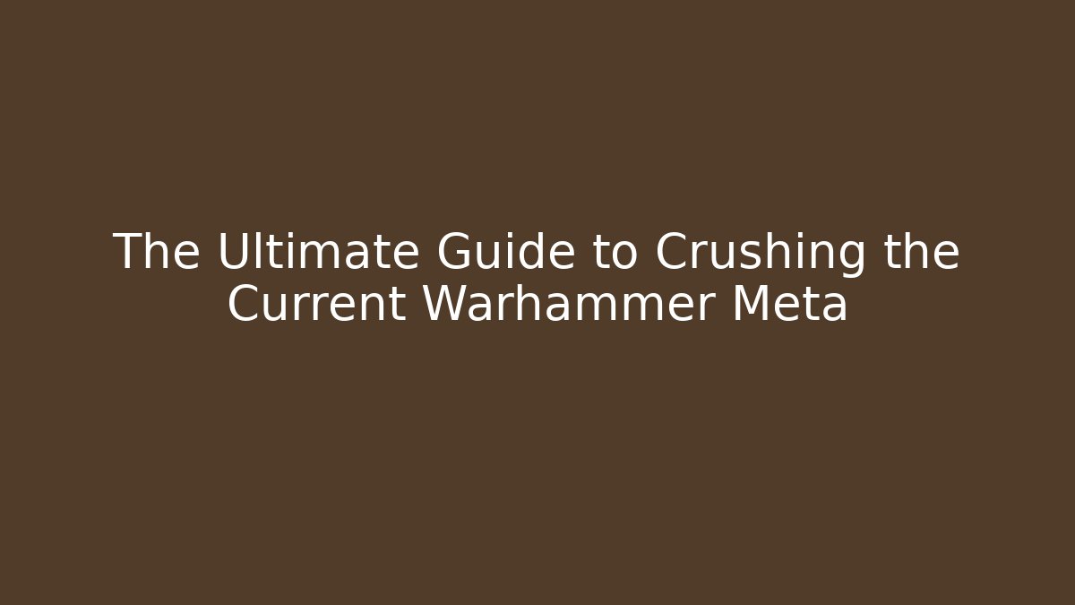 The Ultimate Guide to Crushing the Current Warhammer Meta
