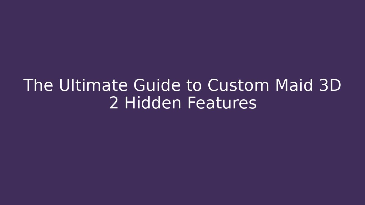 The Ultimate Guide to Custom Maid 3D 2 Hidden Features