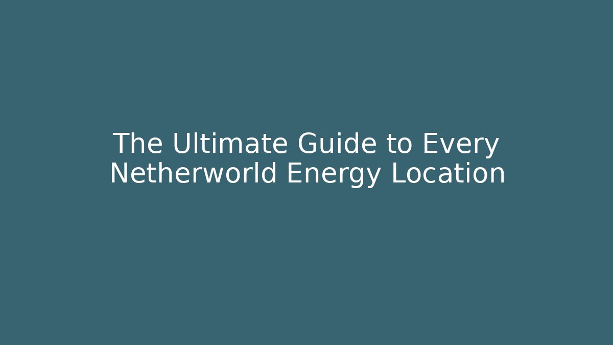 The Ultimate Guide to Every Netherworld Energy Location