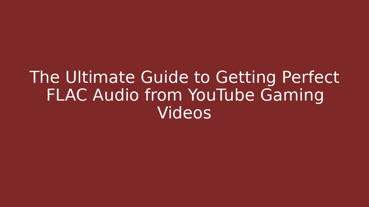 The Ultimate Guide to Getting Perfect FLAC Audio from YouTube Gaming Videos
