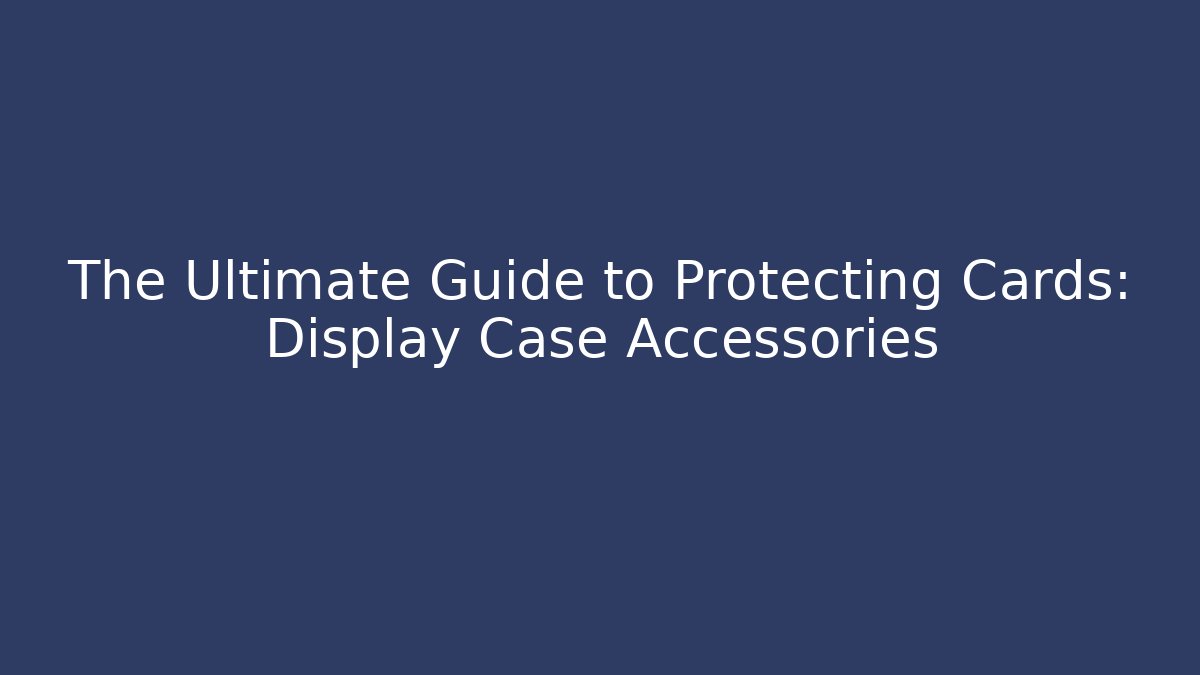 The Ultimate Guide to Protecting Cards: Display Case Accessories