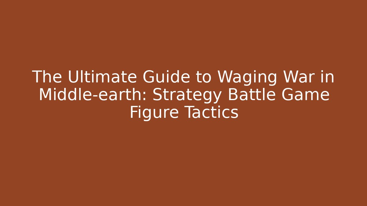 The Ultimate Guide to Waging War in Middle-earth: Strategy Battle Game Figure Tactics