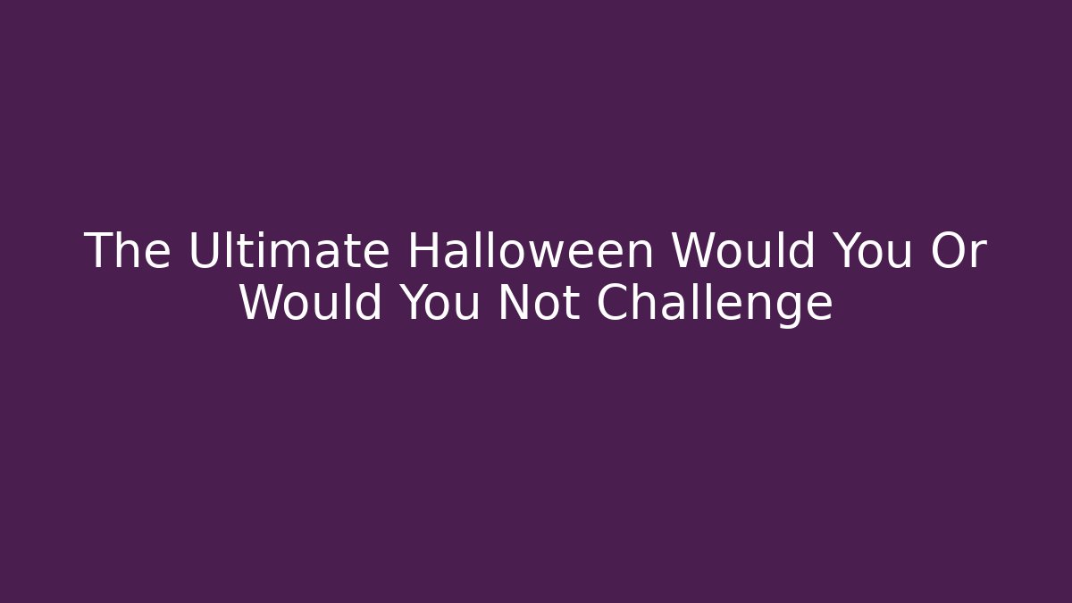 The Ultimate Halloween Would You Or Would You Not Challenge