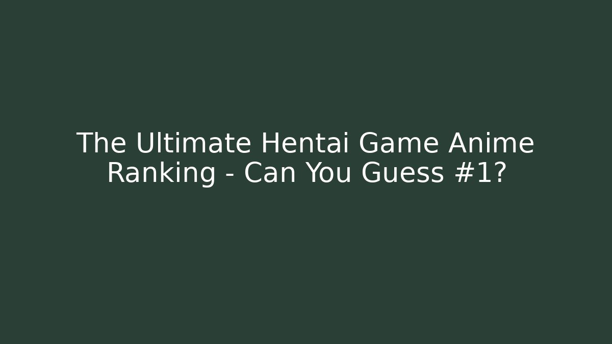 The Ultimate Hentai Game Anime Ranking – Can You Guess #1?