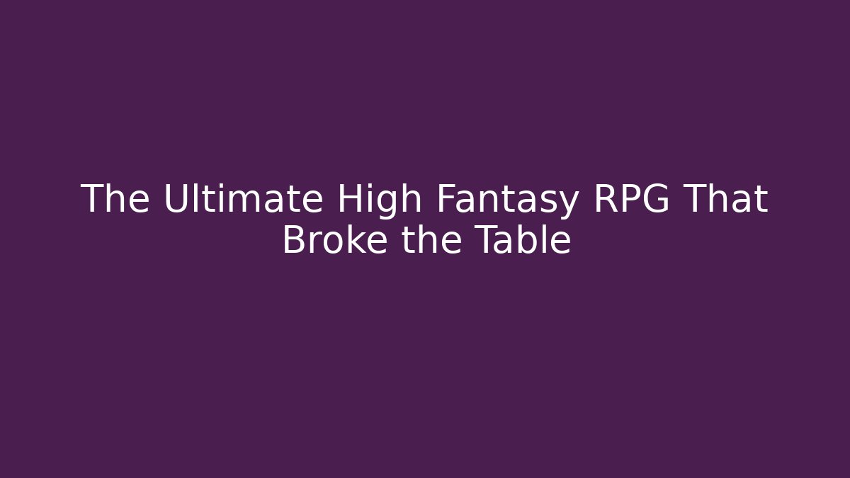 The Ultimate High Fantasy RPG That Broke the Table