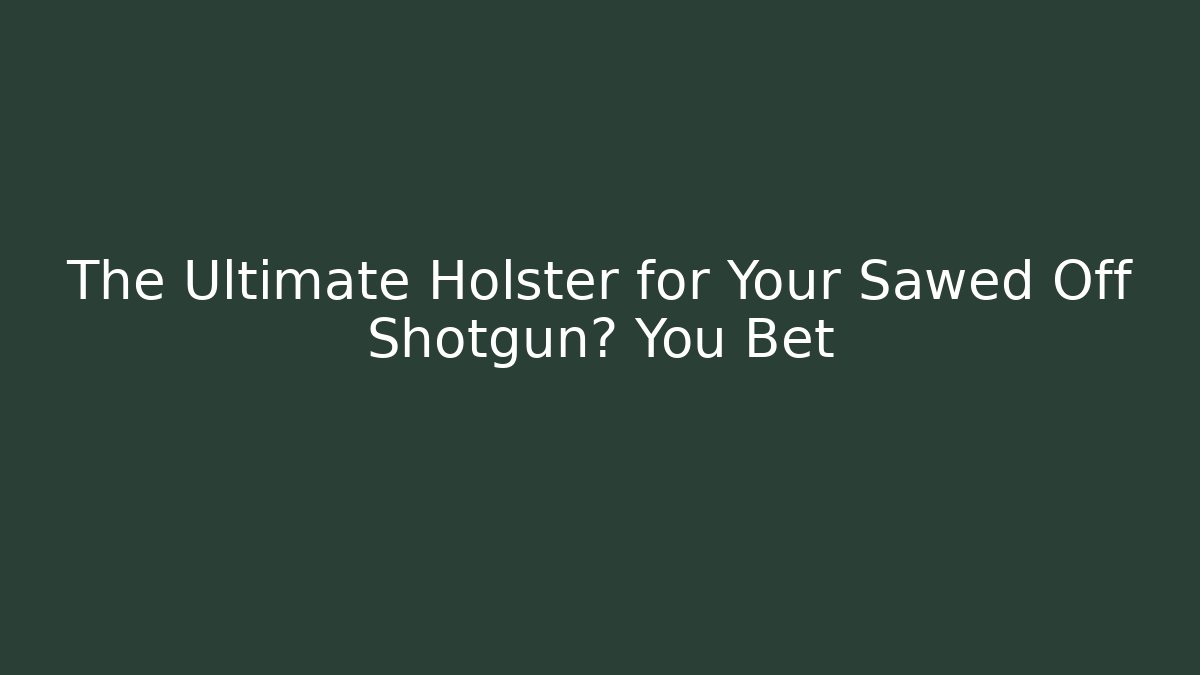 The Ultimate Holster for Your Sawed Off Shotgun? You Bet