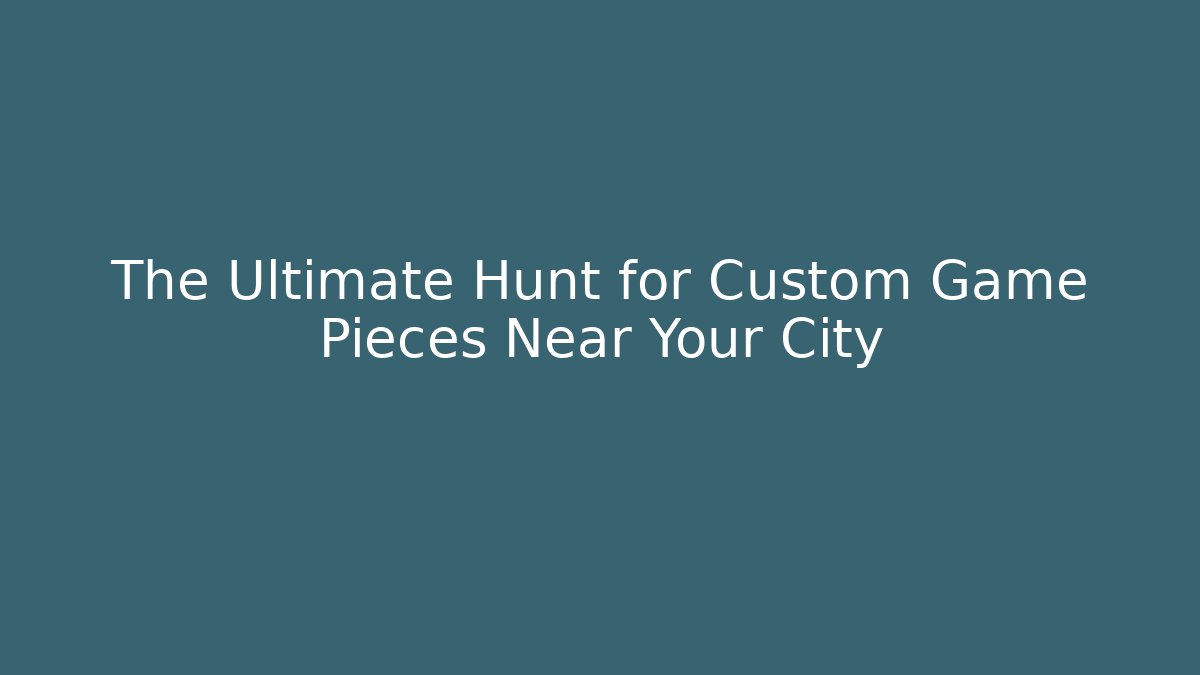 The Ultimate Hunt for Custom Game Pieces Near Your City