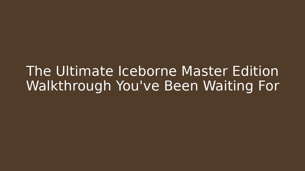 The Ultimate Iceborne Master Edition Walkthrough You’ve Been Waiting For