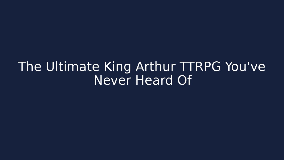The Ultimate King Arthur TTRPG You’ve Never Heard Of