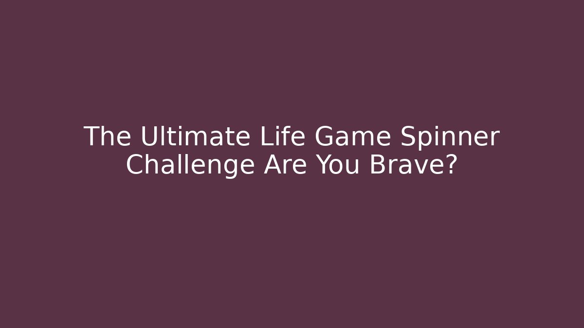 The Ultimate Life Game Spinner Challenge Are You Brave?