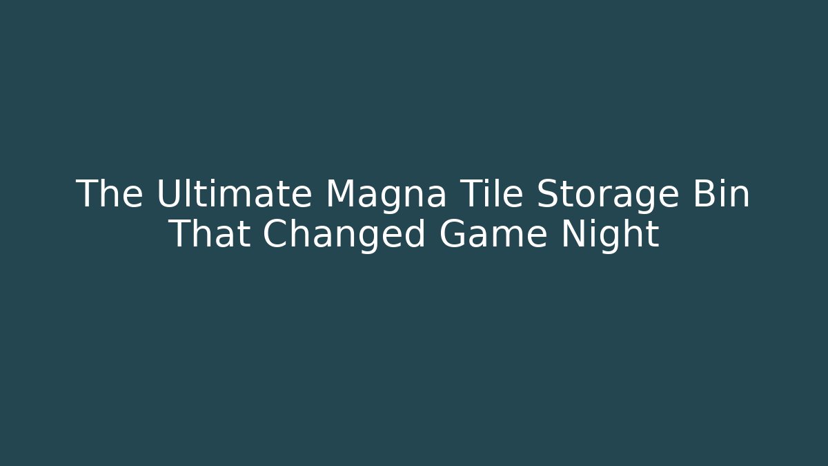 The Ultimate Magna Tile Storage Bin That Changed Game Night