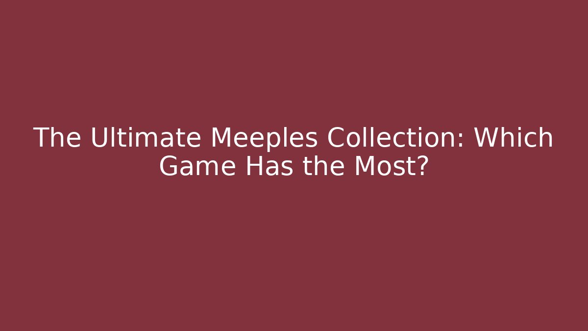 The Ultimate Meeples Collection: Which Game Has the Most?