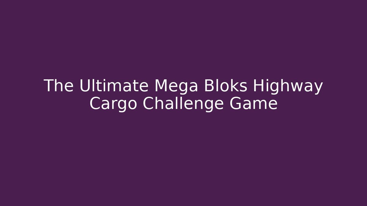 The Ultimate Mega Bloks Highway Cargo Challenge Game