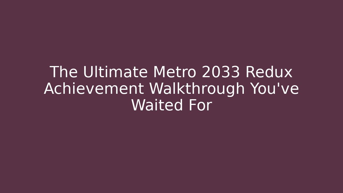 The Ultimate Metro 2033 Redux Achievement Walkthrough You've Waited For