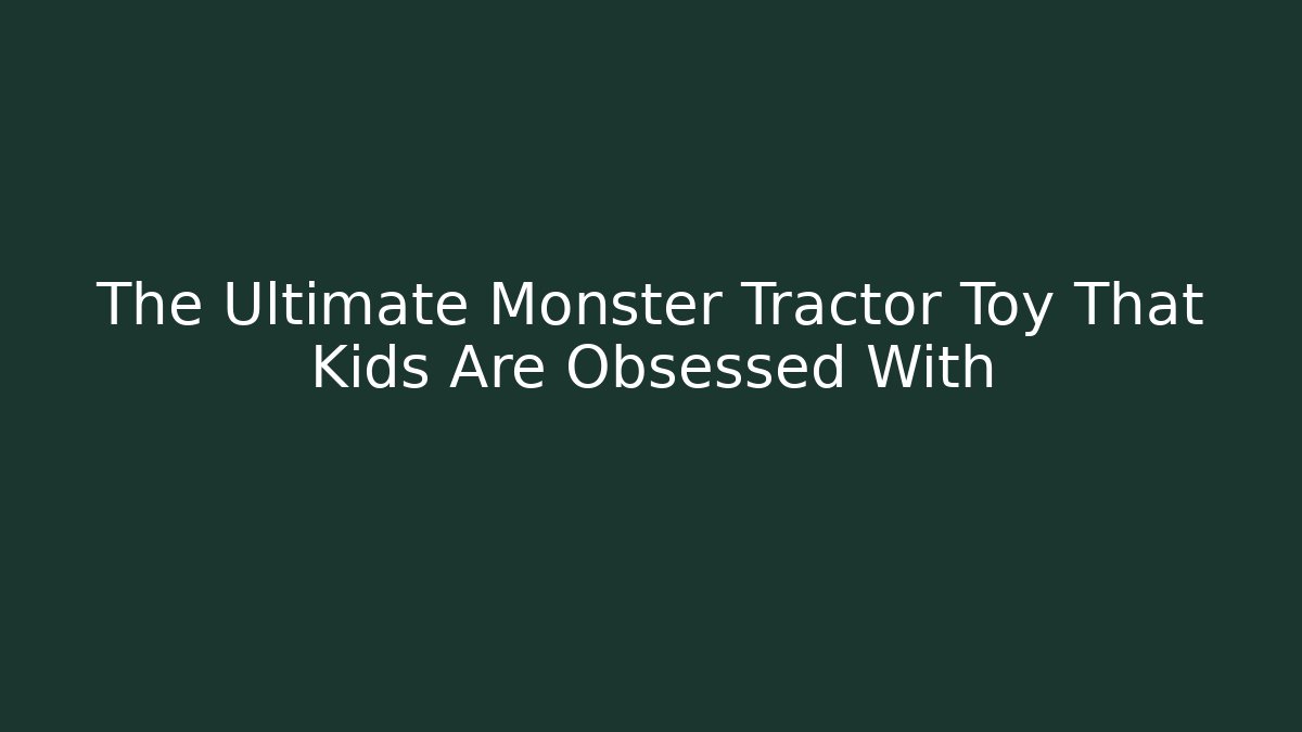 The Ultimate Monster Tractor Toy That Kids Are Obsessed With