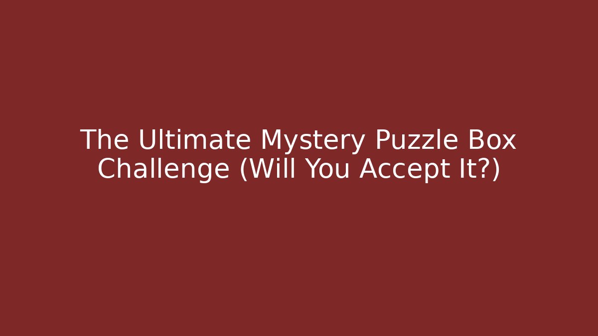 The Ultimate Mystery Puzzle Box Challenge (Will You Accept It?)