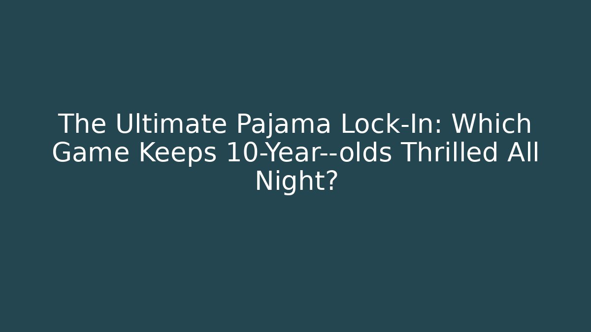 The Ultimate Pajama Lock-In: Which Game Keeps 10-Year--olds Thrilled All Night?