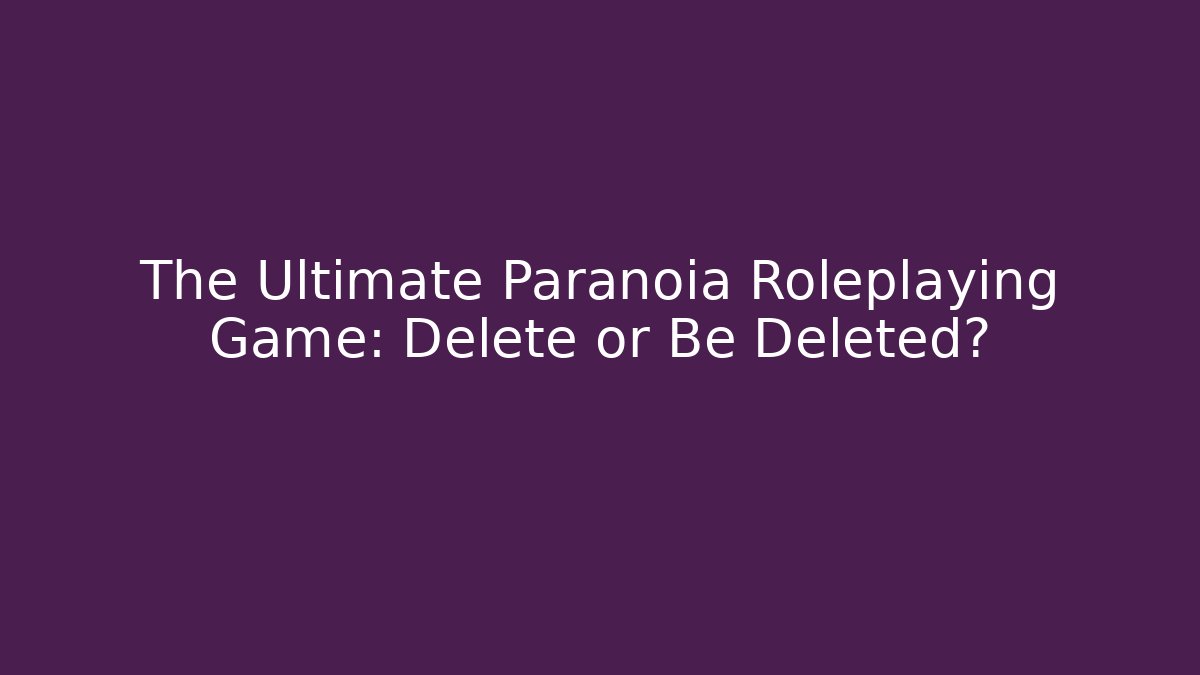 The Ultimate Paranoia Roleplaying Game: Delete or Be Deleted?