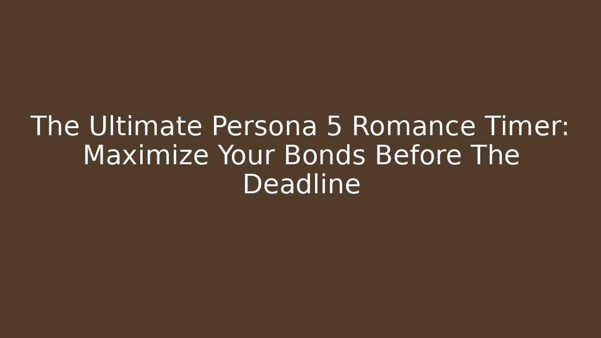The Ultimate Persona 5 Romance Timer: Maximize Your Bonds Before The Deadline