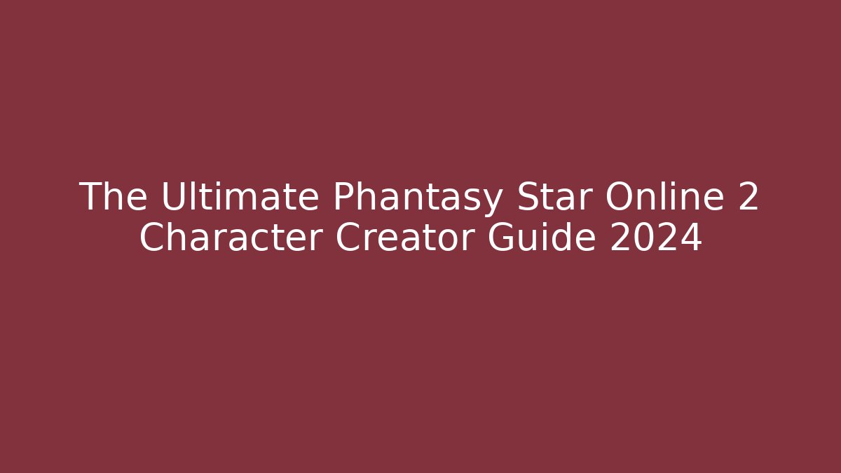 The Ultimate Phantasy Star Online 2 Character Creator Guide 2024