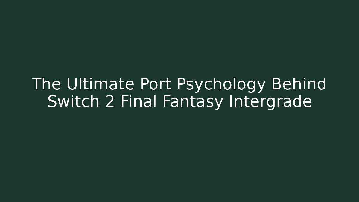 The Ultimate Port Psychology Behind Switch 2 Final Fantasy Intergrade