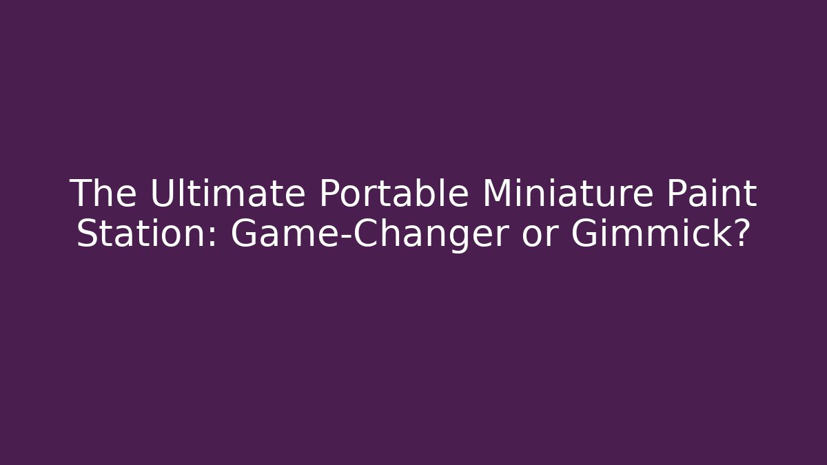The Ultimate Portable Miniature Paint Station: Game-Changer or Gimmick?