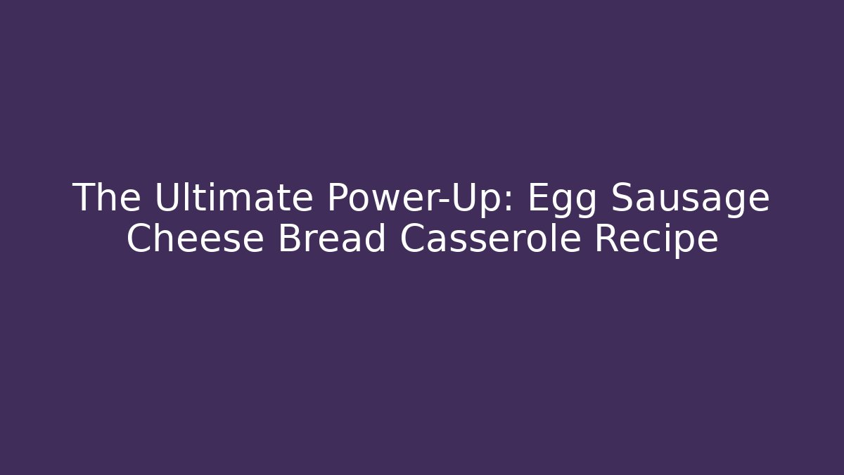 The Ultimate Power-Up: Egg Sausage Cheese Bread Casserole Recipe