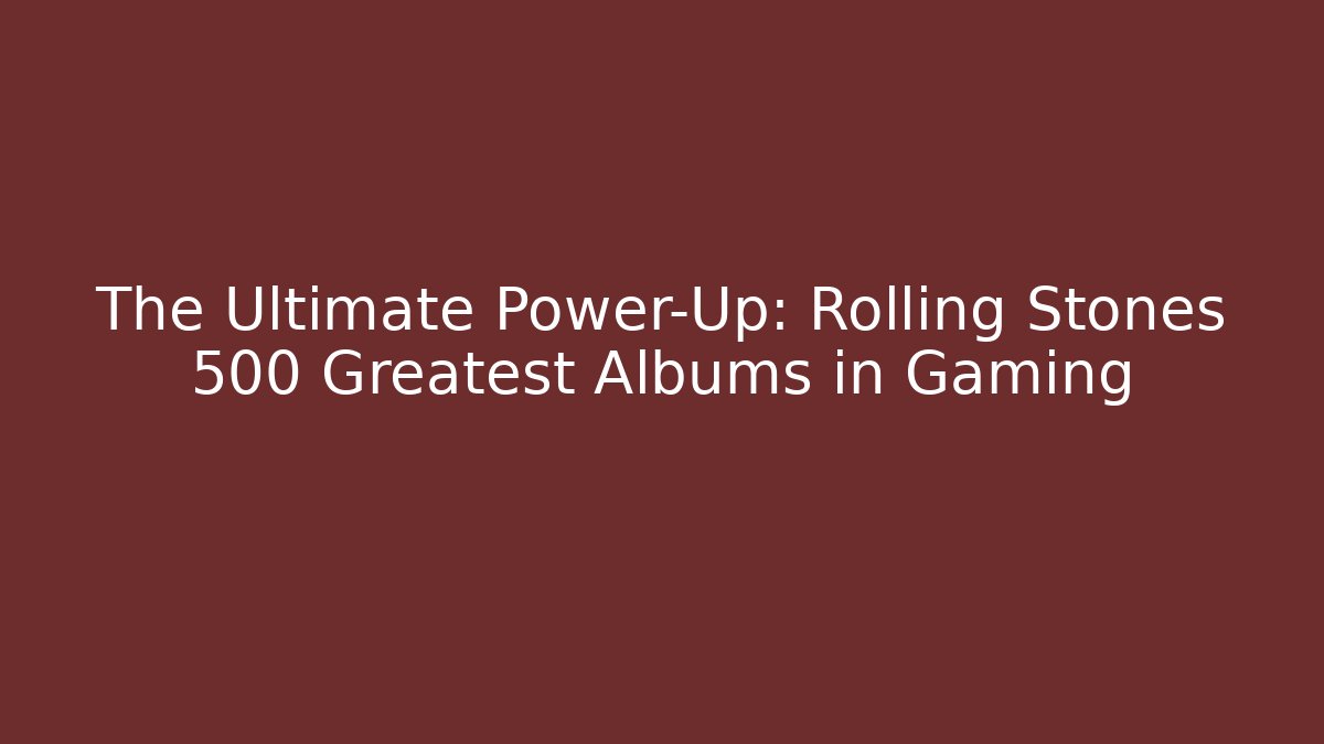 The Ultimate Power-Up: Rolling Stones 500 Greatest Albums in Gaming