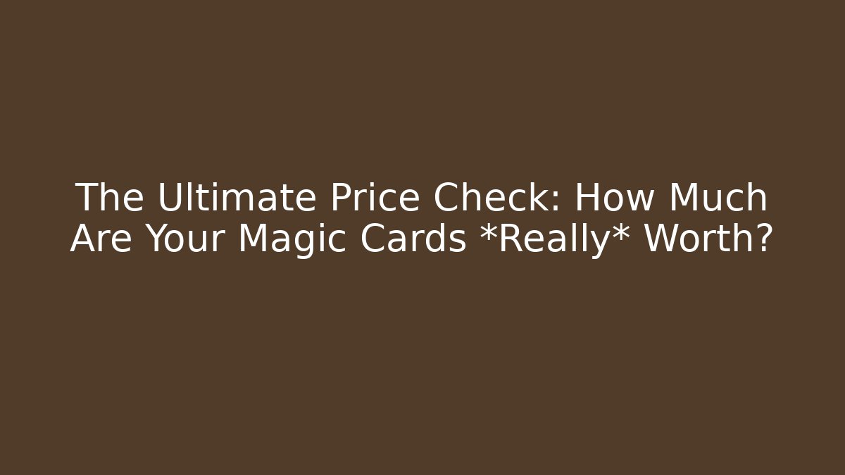 The Ultimate Price Check: How Much Are Your Magic Cards *Really* Worth?