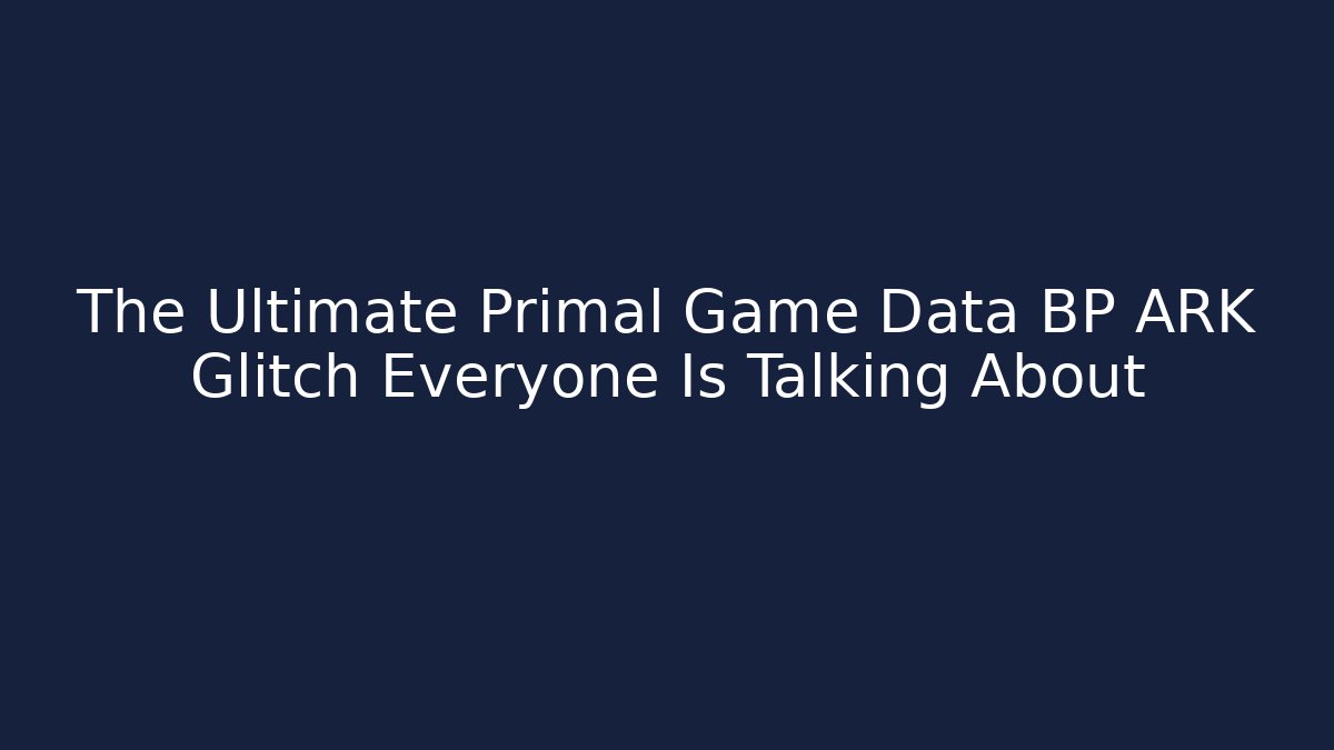 The Ultimate Primal Game Data BP ARK Glitch Everyone Is Talking About
