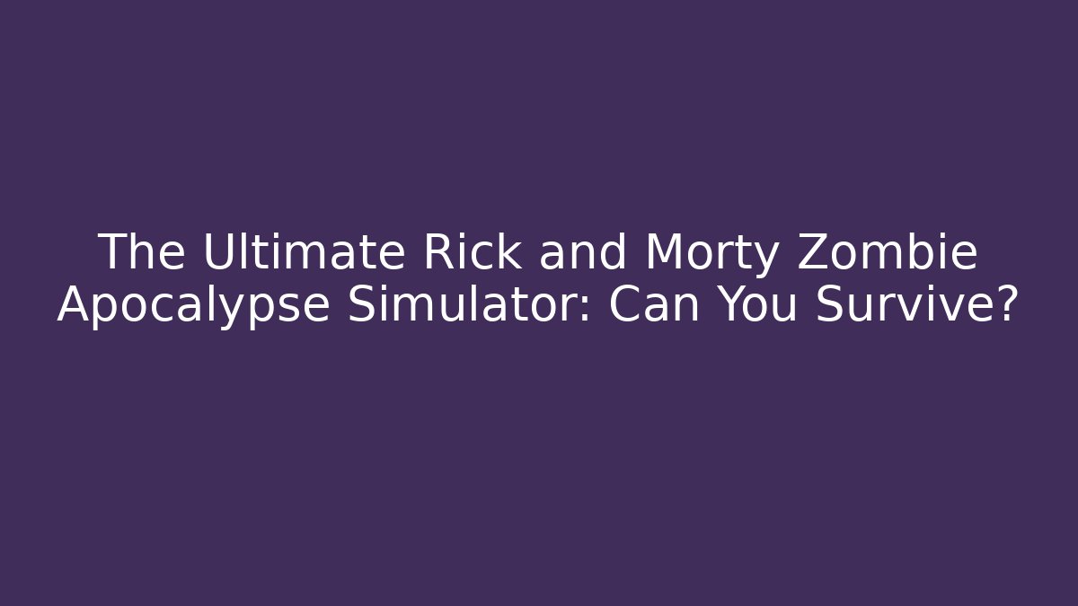The Ultimate Rick and Morty Zombie Apocalypse Simulator: Can You Survive?