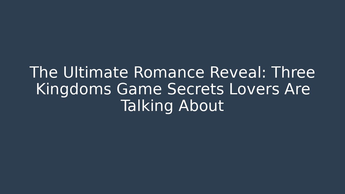 The Ultimate Romance Reveal: Three Kingdoms Game Secrets Lovers Are Talking About