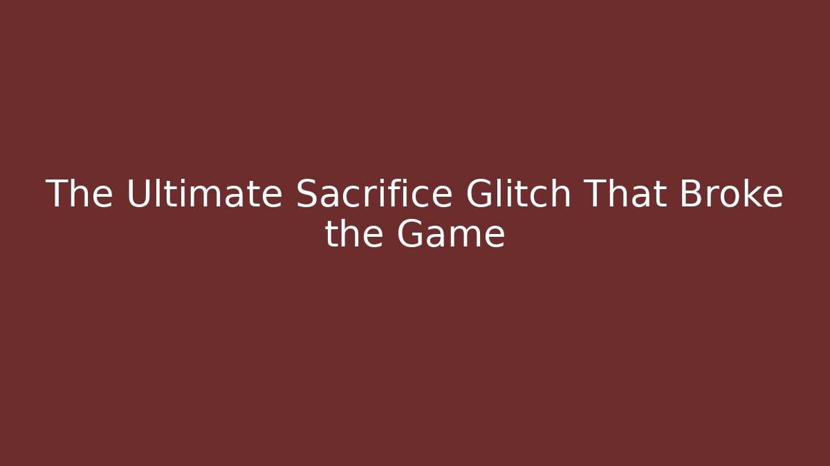 The Ultimate Sacrifice Glitch That Broke the Game