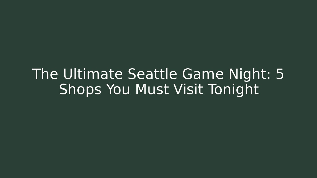 The Ultimate Seattle Game Night: 5 Shops You Must Visit Tonight